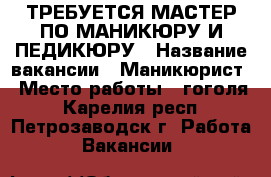 ТРЕБУЕТСЯ МАСТЕР ПО МАНИКЮРУ И ПЕДИКЮРУ › Название вакансии ­ Маникюрист › Место работы ­ гоголя - Карелия респ., Петрозаводск г. Работа » Вакансии   